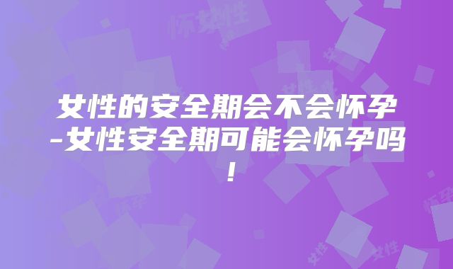 女性的安全期会不会怀孕-女性安全期可能会怀孕吗！