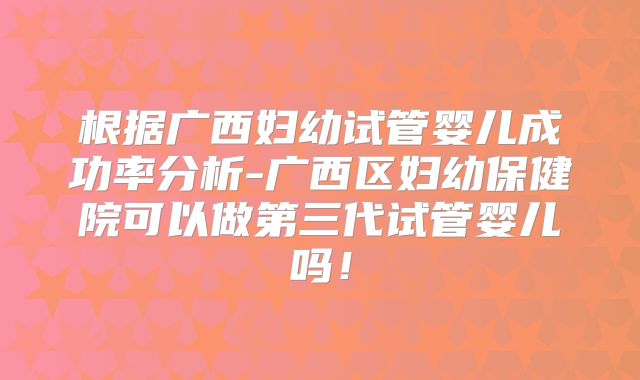 根据广西妇幼试管婴儿成功率分析-广西区妇幼保健院可以做第三代试管婴儿吗！