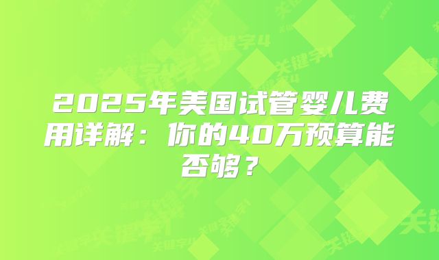 2025年美国试管婴儿费用详解:你的40万预算能否够?