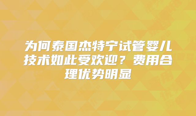 为何泰国杰特宁试管婴儿技术如此受欢迎?费用合理优势明显