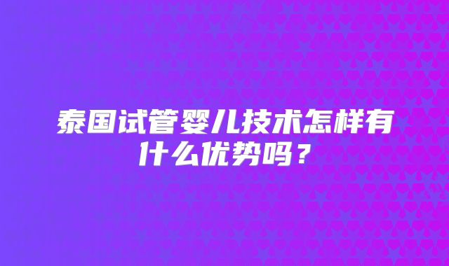 泰国试管婴儿技术怎样有什么优势吗？