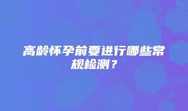 高龄怀孕前要进行哪些常规检测？