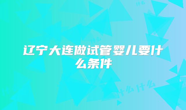 辽宁大连做试管婴儿要什么条件