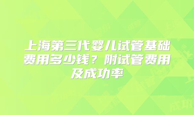 上海第三代婴儿试管基础费用多少钱？附试管费用及成功率