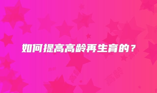 如何提高高龄再生育的?