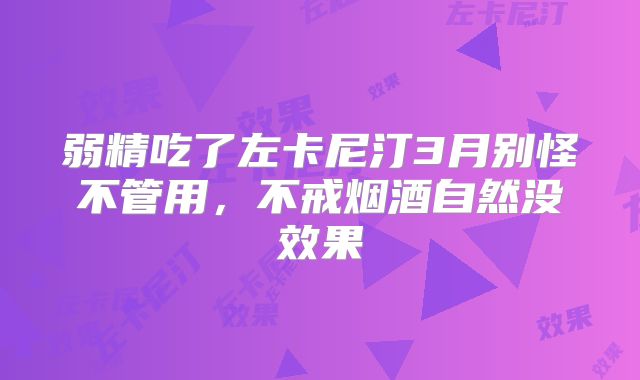 弱精吃了左卡尼汀3月别怪不管用，不戒烟酒自然没效果