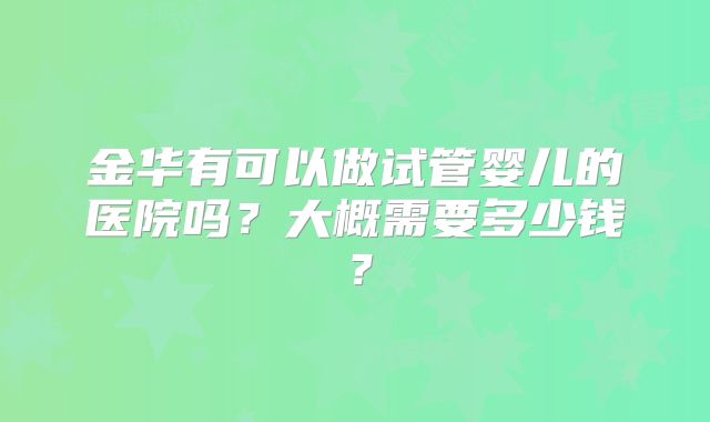 金华有可以做试管婴儿的医院吗?大概需要多少钱?