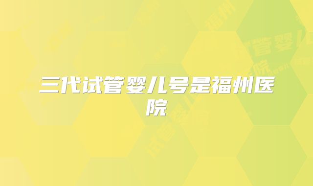 三代试管婴儿号是福州医院