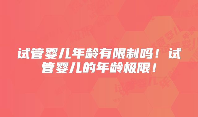 试管婴儿年龄有限制吗！试管婴儿的年龄极限！