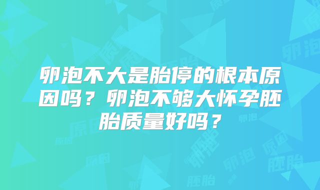 卵泡不大是胎停的根本原因吗？卵泡不够大怀孕胚胎质量好吗？