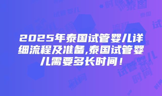 2025年泰国试管婴儿详细流程及准备,泰国试管婴儿需要多长时间！