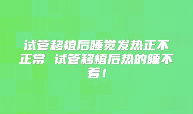 试管移植后睡觉发热正不正常 试管移植后热的睡不着！