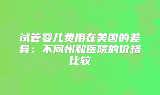 试管婴儿费用在美国的差异：不同州和医院的价格比较