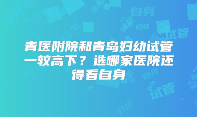 青医附院和青岛妇幼试管一较高下？选哪家医院还得看自身