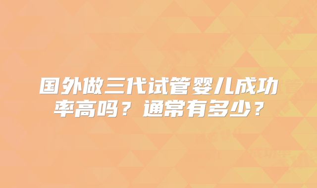 国外做三代试管婴儿成功率高吗？通常有多少？