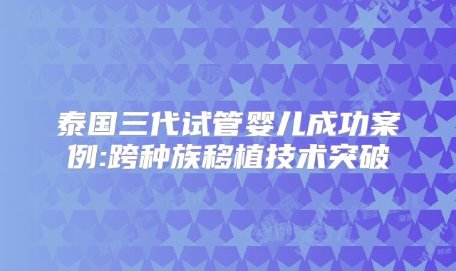 泰国三代试管婴儿成功案例:跨种族移植技术突破