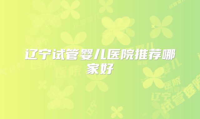 辽宁试管婴儿医院推荐哪家好