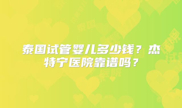 泰国试管婴儿多少钱？杰特宁医院靠谱吗？
