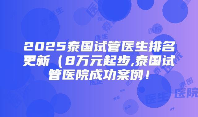 2025泰国试管医生排名更新（8万元起步,泰国试管医院成功案例！