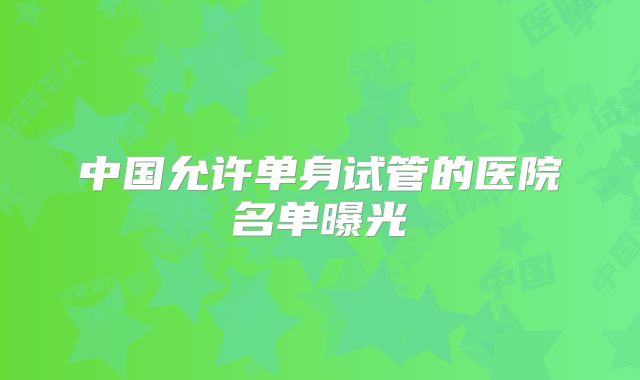 中国允许单身试管的医院名单曝光