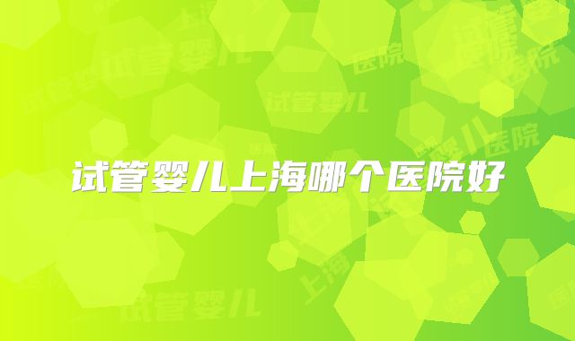 试管婴儿上海哪个医院好