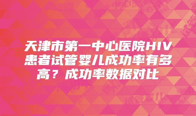 天津市第一中心医院HIV患者试管婴儿成功率有多高？成功率数据对比