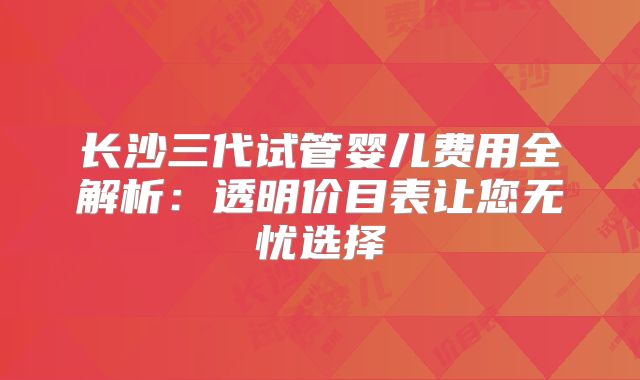 长沙三代试管婴儿费用全解析：透明价目表让您无忧选择