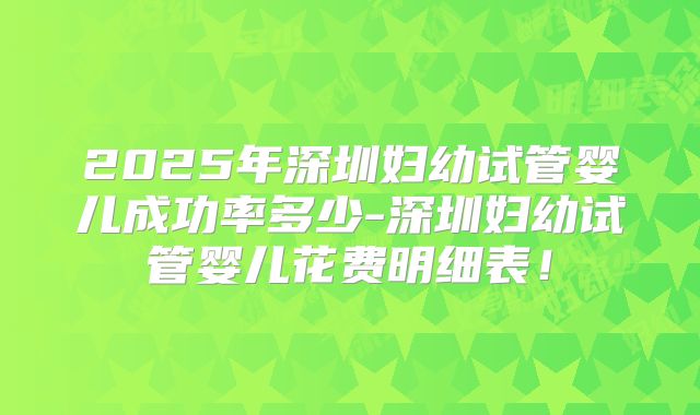 2025年深圳妇幼试管婴儿成功率多少-深圳妇幼试管婴儿花费明细表!