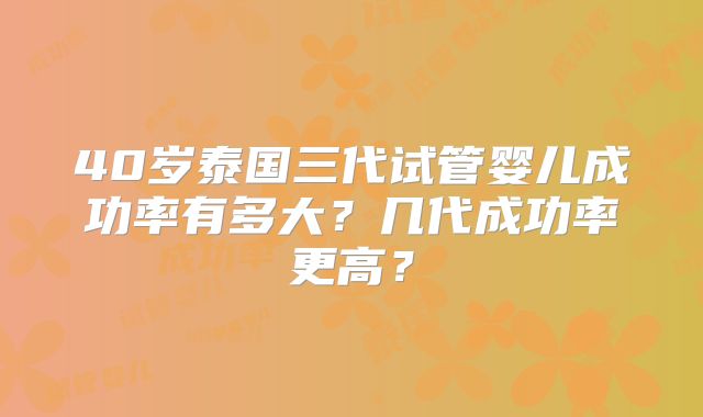 40岁泰国三代试管婴儿成功率有多大？几代成功率更高？