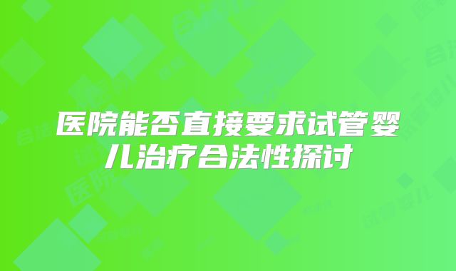 医院能否直接要求试管婴儿治疗合法性探讨
