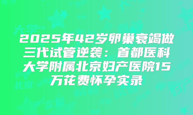 2025年42岁卵巢衰竭做三代试管逆袭：首都医科大学附属北京妇产医院15万花费怀孕实录