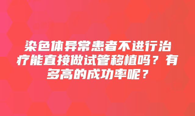 染色体异常患者不进行治疗能直接做试管移植吗？有多高的成功率呢？