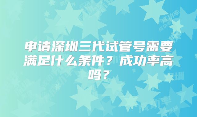 申请深圳三代试管号需要满足什么条件？成功率高吗？