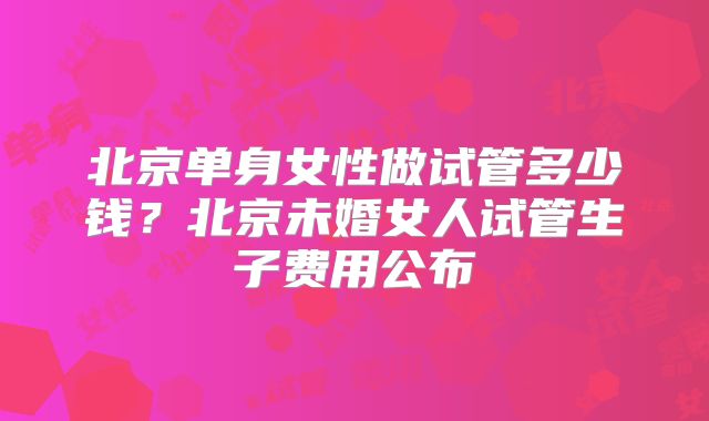 北京单身女性做试管多少钱?北京未婚女人试管生子费用公布