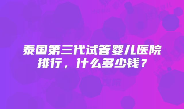 泰国第三代试管婴儿医院排行,什么多少钱?