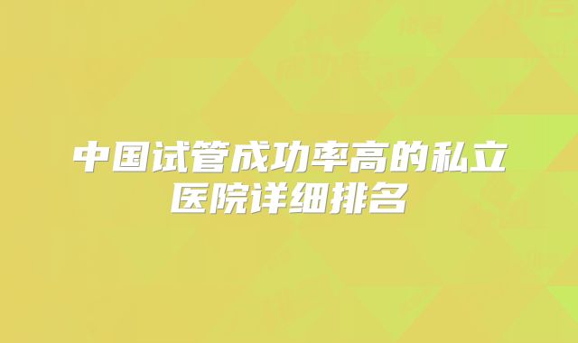 中国试管成功率高的私立医院详细排名