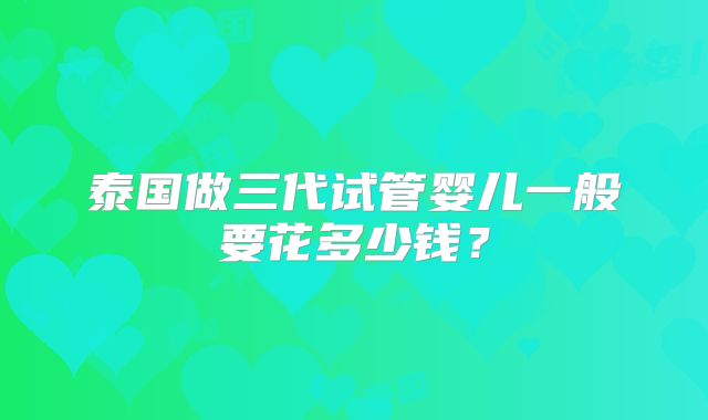 泰国做三代试管婴儿一般要花多少钱？
