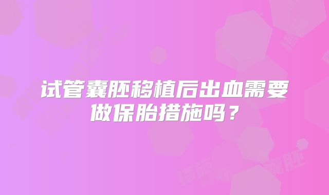 试管囊胚移植后出血需要做保胎措施吗？