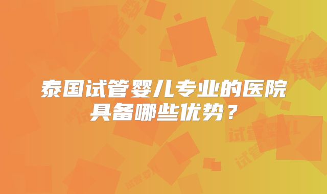 泰国试管婴儿专业的医院具备哪些优势？