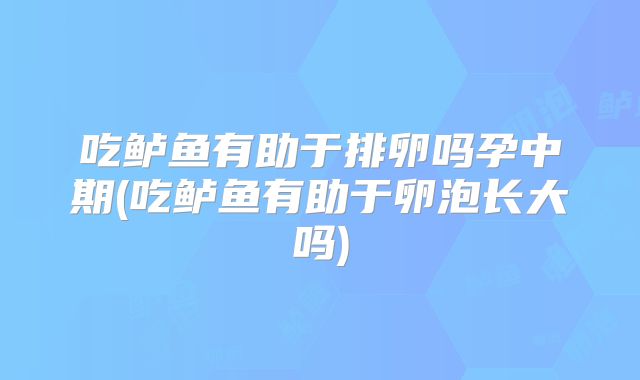 吃鲈鱼有助于排卵吗孕中期(吃鲈鱼有助于卵泡长大吗)