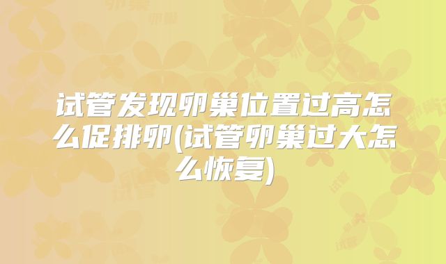 试管发现卵巢位置过高怎么促排卵(试管卵巢过大怎么恢复)