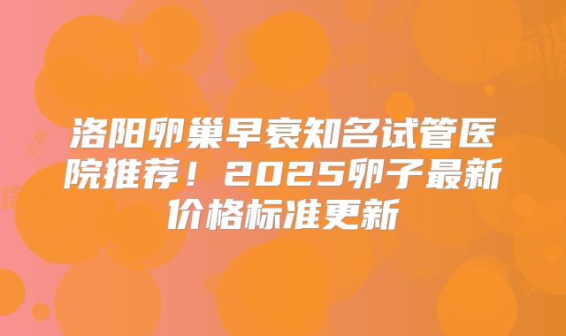 洛阳卵巢早衰知名试管医院推荐!2025卵子最新价格标准更新