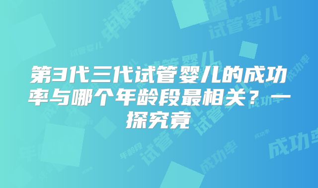 第3代三代试管婴儿的成功率与哪个年龄段最相关？一探究竟