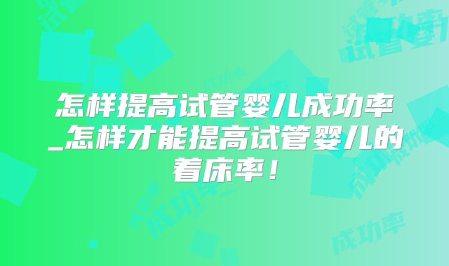 怎样提高试管婴儿成功率_怎样才能提高试管婴儿的着床率！