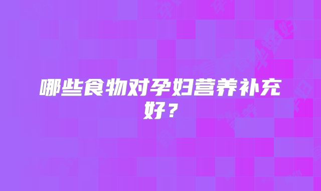 哪些食物对孕妇营养补充好?