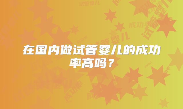 在国内做试管婴儿的成功率高吗?
