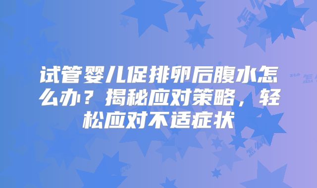 试管婴儿促排卵后腹水怎么办？揭秘应对策略，轻松应对不适症状