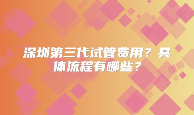 深圳第三代试管费用?具体流程有哪些?