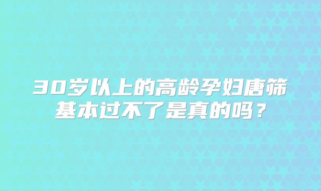 30岁以上的高龄孕妇唐筛基本过不了是真的吗？