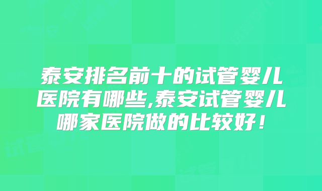 泰安排名前十的试管婴儿医院有哪些,泰安试管婴儿哪家医院做的比较好!